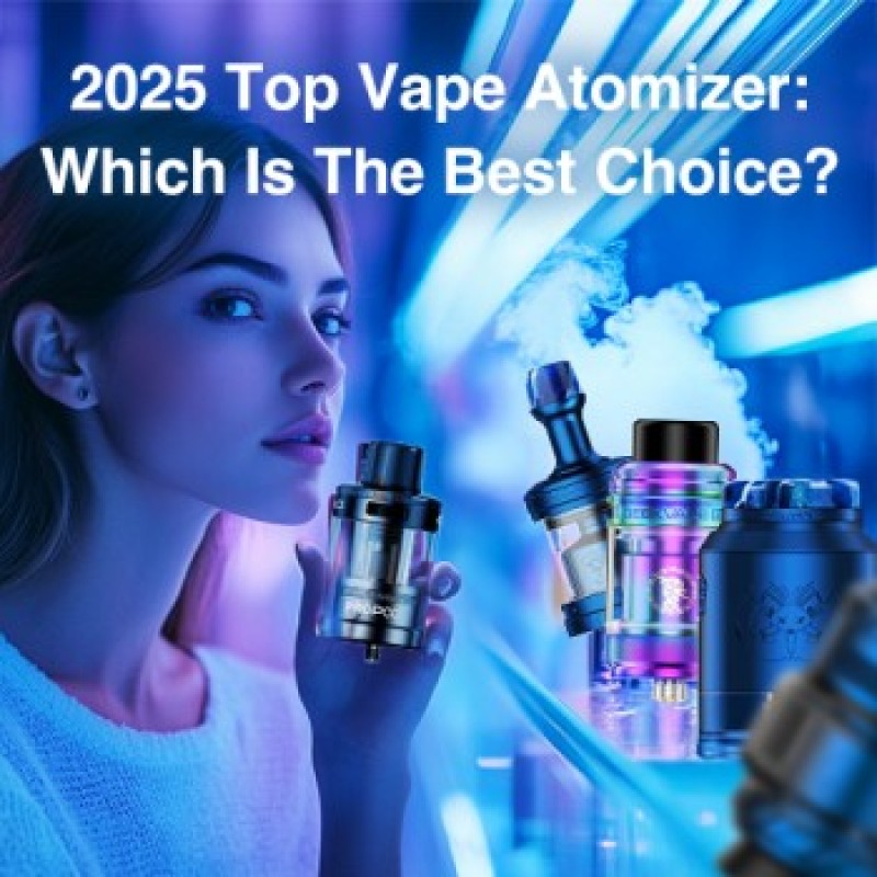 2025 Top Vape Atomizer: Which Is The Best Choice?